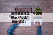 嘉实基金打造“中国版BlackRock” 刚刚梦碎！