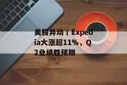 美股异动丨Expedia大涨超11%，Q2业绩胜预期