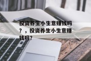 投资养生小生意赚钱吗？，投资养生小生意赚钱吗？
