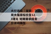 大行评级｜瑞银：下调周大福目标价至12.3港元 短期需求因金价波动承压