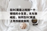 在RC赛道上找到一个赚钱的小生意，无车族崛起，如何在RC赛道上寻找副业商机