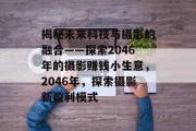 揭秘未来科技与摄影的融合——探索2046年的摄影赚钱小生意，2046年，探索摄影新盈利模式