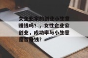女企业家的创业小生意赚钱吗?,女性企业家创业,成功率与小生意是否赚钱? 女企业家的创业小生意赚钱吗?,女性企业家创业,成功率与小生意是否赚钱?