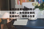 女性创业者如何赚取小生意？，女性创业者的实用技巧，赚取小生意的方法