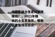 今年干啥小生意好做呀赚钱？，2023年赚钱的小生意推荐，哪些行业值得你投资?