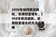 1998年如何抓住商机，实现财富增长，1998年抓住商机，实现财富增长的方法与策略