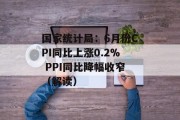 国家统计局：6月份CPI同比上涨0.2% PPI同比降幅收窄（解读）
