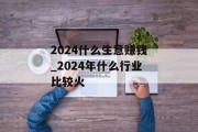 2024什么生意赚钱_2024年什么行业比较火