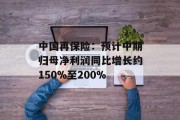 中国再保险：预计中期归母净利润同比增长约150%至200%