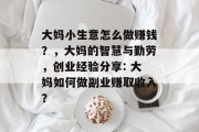 大妈小生意怎么做赚钱？，大妈的智慧与勤劳，创业经验分享: 大妈如何做副业赚取收入？