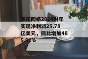 派拓网络2024财年实现净利润25.78亿美元，同比增加485.91%