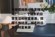 抚顺摆摊做小生意赚钱吗？——一个城市的日常生活和财富来源，抚顺小摊经济，城市的日常与财富来源