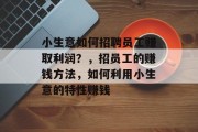 小生意如何招聘员工赚取利润？，招员工的赚钱方法，如何利用小生意的特性赚钱