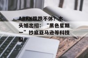 ARKK跌跌不休？木头姐出招：“黑色星期一”抄底亚马逊等科技股！
