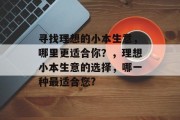 寻找理想的小本生意，哪里更适合你？，理想小本生意的选择，哪一种最适合您?