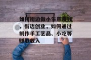 如何街边做小生意赚钱，街边创业，如何通过制作手工艺品、小吃等赚取收入