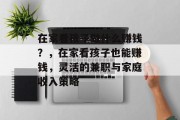 在家看孩子做什么赚钱？，在家看孩子也能赚钱，灵活的兼职与家庭收入策略