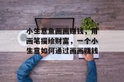 小生意鱼画画赚钱，用画笔描绘财富，一个小生意如何通过画画赚钱