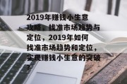 2019年赚钱小生意攻略，找准市场趋势与定位，2019年如何找准市场趋势和定位，实现赚钱小生意的突破?