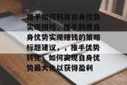 推手如何利用自身优势实现赚钱，推手利用自身优势实现赚钱的策略标题建议，，推手优势转化，如何实现自身优势最大化以获得盈利