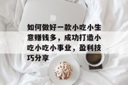 如何做好一款小吃小生意赚钱多,成功打造小吃小吃小事业,盈利技巧分享 如何做好一款小吃小生意赚钱多,成功打造小吃小吃小事业,盈利技巧分享
