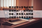 男子经营小型事业如何获得利润？，提升创业技能，男生意人如何通过经营小型事业实现盈利