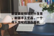新疆最能赚钱的小生意，新疆手工艺品，一个令人惊叹的潜在商机