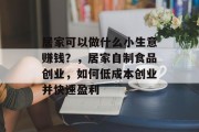 居家可以做什么小生意赚钱？，居家自制食品创业，如何低成本创业并快速盈利