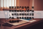 探索注塑产品市场，如何选择赚钱的注塑产品，如何选择赚钱的注塑产品，探索市场策略与选择标准