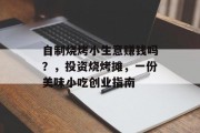 自制烧烤小生意赚钱吗？，投资烧烤摊，一份美味小吃创业指南