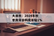 大连市：2024年秋季房交会购房补贴1%