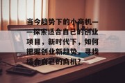 当今趋势下的小商机——探索适合自己的创业项目，新时代下，如何把握创业新趋势，寻找适合自己的商机?