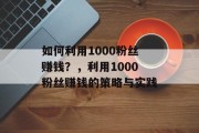 如何利用1000粉丝赚钱？，利用1000粉丝赚钱的策略与实践