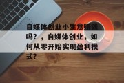 自媒体创业小生意赚钱吗？，自媒体创业，如何从零开始实现盈利模式?
