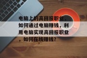 电脑上的高回报职业，如何通过电脑赚钱，利用电脑实现高回报职业，如何在线赚钱？