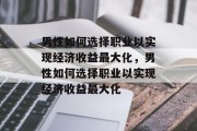 男性如何选择职业以实现经济收益最大化，男性如何选择职业以实现经济收益最大化