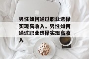 男性如何通过职业选择实现高收入，男性如何通过职业选择实现高收入