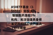A50ETF基金（159592）交投活跃 恒瑞医药涨超3% 机构：关注估值具备修复空间的核心资产龙头丨ETF观察