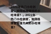 2022年热门小吃创业，如何选择赚钱的小吃项目？，2022年热门小吃创业，如何选择盈利潜力大的小吃项目？
