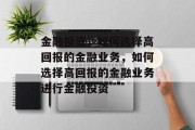 金融投资，如何选择高回报的金融业务，如何选择高回报的金融业务进行金融投资