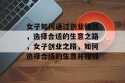 女子如何通过创业赚钱，选择合适的生意之路，女子创业之路，如何选择合适的生意并赚钱