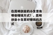 在昆明创业的小生意有哪些赚钱方式？，昆明创业小生意好赚钱的方式