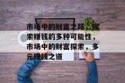 市场中的财富之路，探索赚钱的多种可能性，市场中的财富探索，多元赚钱之道