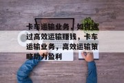 卡车运输业务，如何通过高效运输赚钱，卡车运输业务，高效运输策略助力盈利