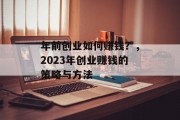 年前创业如何赚钱？，2023年创业赚钱的策略与方法