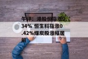 午评：港股恒指涨0.34% 恒生科指涨0.42%煤炭股涨幅居前