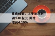 重庆啤酒：上半年净利润9.01亿元 同比增长4.19%