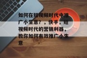 如何在短视频时代中推广小生意？，快手，短视频时代的营销利器，教你如何有效推广小生意