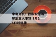 中电电机：控股股东等筹划重大事项 7月24日起停牌