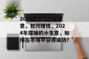 2024年摆摊的小生意，如何赚钱，2024年摆摊的小生意，如何在市场中获得成功?